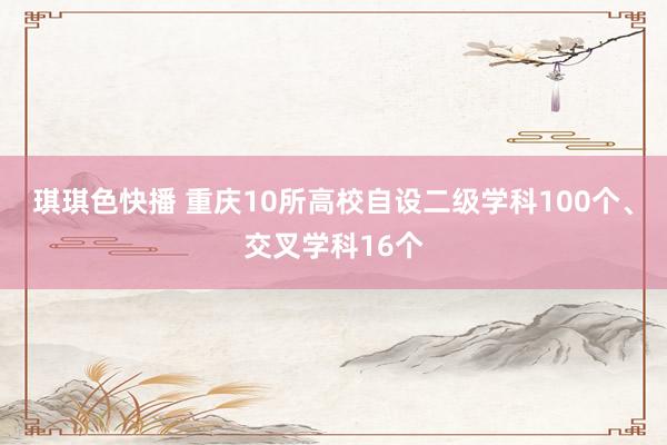琪琪色快播 重庆10所高校自设二级学科100个、交叉学科16个