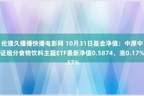 伦理久播播快播电影网 10月31日基金净值：中原中证细分食物饮料主题ETF最新净值0.5874，涨0.17%