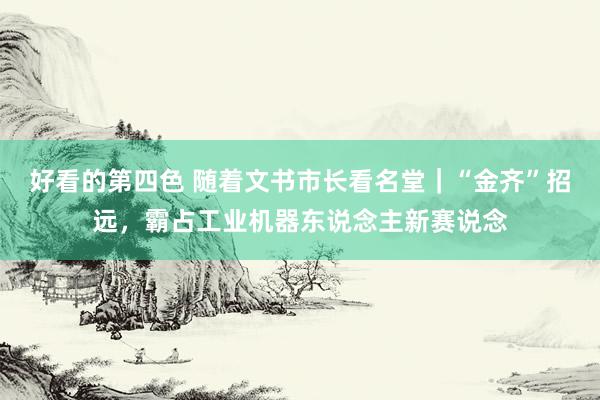 好看的第四色 随着文书市长看名堂｜“金齐”招远，霸占工业机器东说念主新赛说念