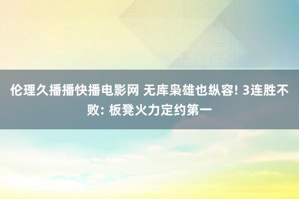 伦理久播播快播电影网 无库枭雄也纵容! 3连胜不败: 板凳火力定约第一