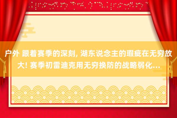 户外 跟着赛季的深刻， 湖东说念主的瑕疵在无穷放大! 赛季初雷迪克用无穷换防的战略弱化...