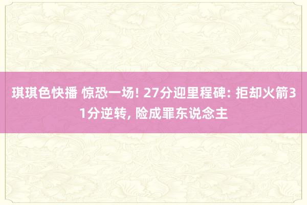 琪琪色快播 惊恐一场! 27分迎里程碑: 拒却火箭31分逆转， 险成罪东说念主