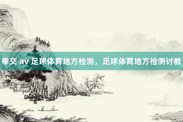 拳交 av 足球体育地方检测，足球体育地方检测讨教