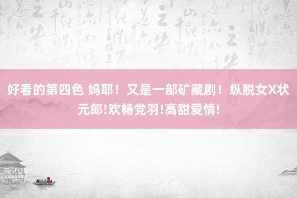 好看的第四色 妈耶！又是一部矿藏剧！纵脱女X状元郎!欢畅党羽!高甜爱情!