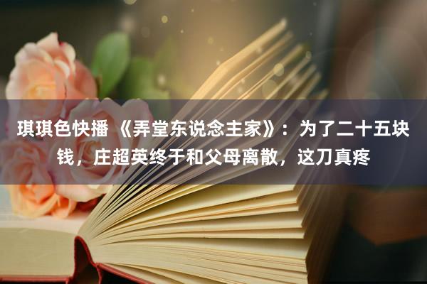 琪琪色快播 《弄堂东说念主家》：为了二十五块钱，庄超英终于和父母离散，这刀真疼