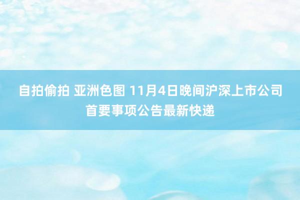 自拍偷拍 亚洲色图 11月4日晚间沪深上市公司首要事项公告最新快递