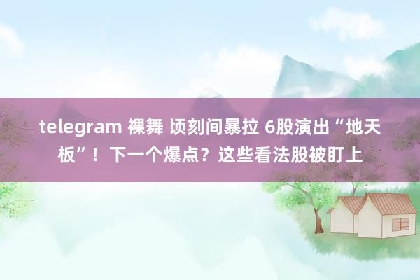 telegram 裸舞 顷刻间暴拉 6股演出“地天板”！下一个爆点？这些看法股被盯上