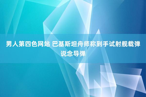 男人第四色网站 巴基斯坦舟师称到手试射舰载弹说念导弹