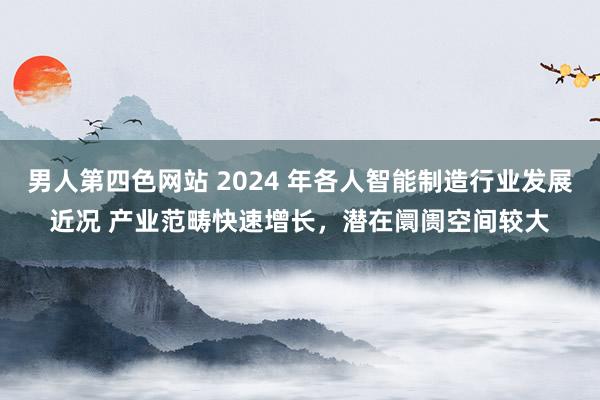 男人第四色网站 2024 年各人智能制造行业发展近况 产业范畴快速增长，潜在阛阓空间较大
