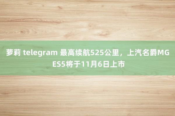 萝莉 telegram 最高续航525公里，上汽名爵MG ES5将于11月6日上市