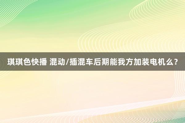 琪琪色快播 混动/插混车后期能我方加装电机么？