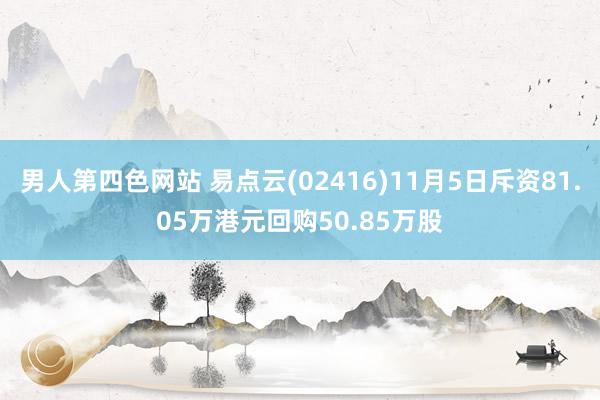 男人第四色网站 易点云(02416)11月5日斥资81.05万港元回购50.85万股