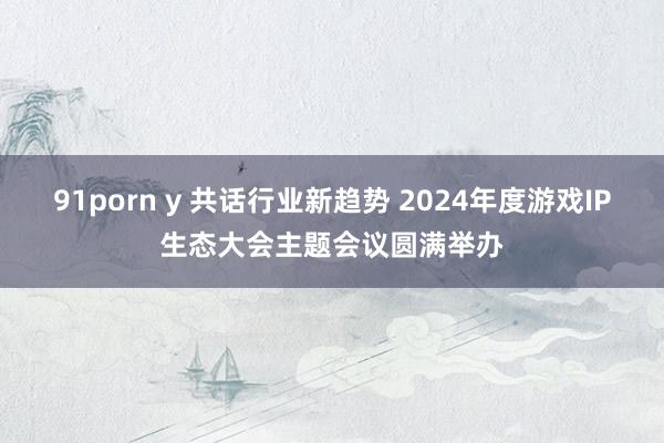 91porn y 共话行业新趋势 2024年度游戏IP生态大会主题会议圆满举办