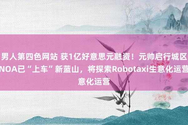 男人第四色网站 获1亿好意思元融资！元帅启行城区NOA已“上车”新蓝山，将探索Robotaxi生意化运营