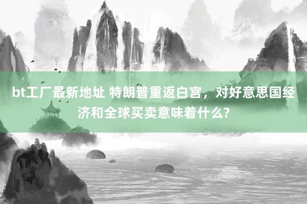 bt工厂最新地址 特朗普重返白宫，对好意思国经济和全球买卖意味着什么?