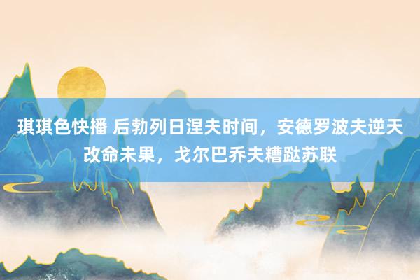琪琪色快播 后勃列日涅夫时间，安德罗波夫逆天改命未果，戈尔巴乔夫糟跶苏联