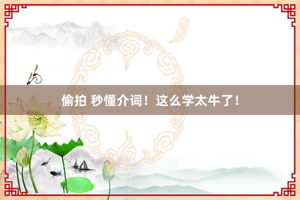 偷拍 秒懂介词！这么学太牛了！