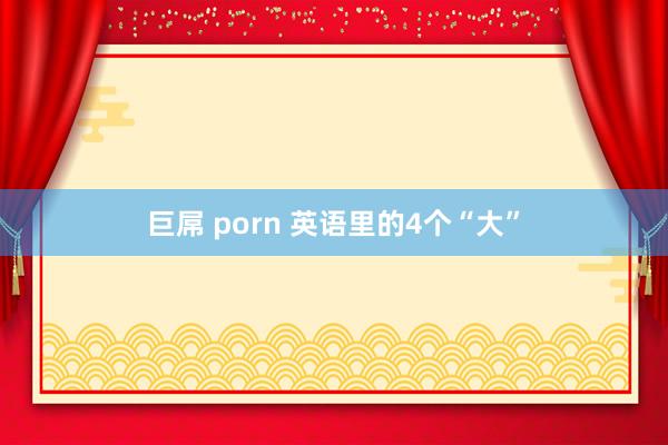 巨屌 porn 英语里的4个“大”