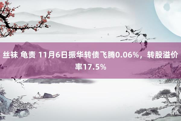 丝袜 龟责 11月6日振华转债飞腾0.06%，转股溢价率17.5%