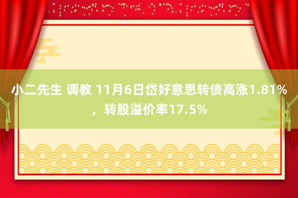 小二先生 调教 11月6日岱好意思转债高涨1.81%，转股溢价率17.5%