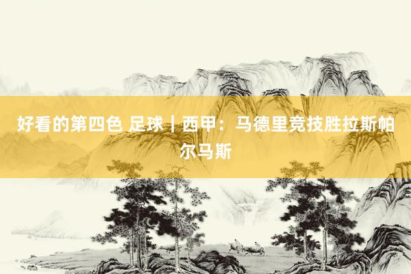 好看的第四色 足球｜西甲：马德里竞技胜拉斯帕尔马斯