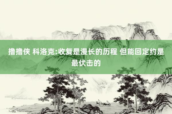 撸撸侠 科洛克:收复是漫长的历程 但能回定约是最伏击的
