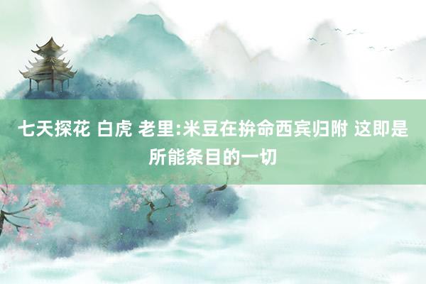 七天探花 白虎 老里:米豆在拚命西宾归附 这即是所能条目的一切