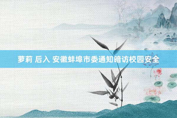 萝莉 后入 安徽蚌埠市委通知暗访校园安全