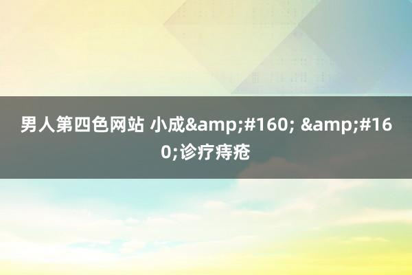 男人第四色网站 小成&#160; &#160;诊疗痔疮