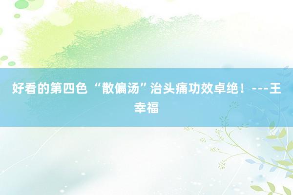 好看的第四色 “散偏汤”治头痛功效卓绝！---王幸福