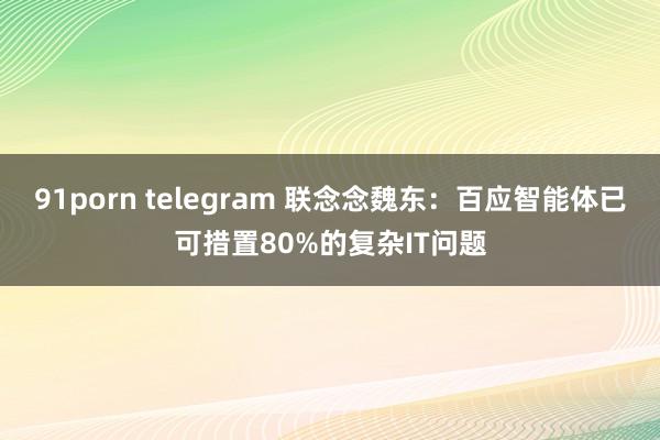 91porn telegram 联念念魏东：百应智能体已可措置80%的复杂IT问题