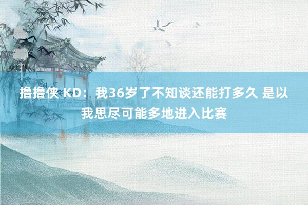 撸撸侠 KD：我36岁了不知谈还能打多久 是以我思尽可能多地进入比赛