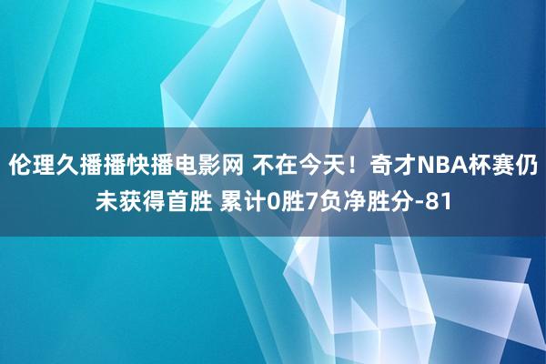 伦理久播播快播电影网 不在今天！奇才NBA杯赛仍未获得首胜 累计0胜7负净胜分-81