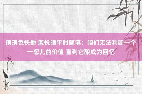 琪琪色快播 裴悦晒平时随笔：咱们无法判断一个一忽儿的价值 直到它酿成为回忆