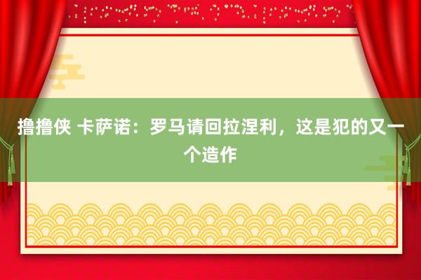 撸撸侠 卡萨诺：罗马请回拉涅利，这是犯的又一个造作