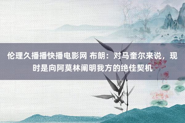 伦理久播播快播电影网 布朗:对马奎尔来说,现时是向阿莫林阐明我方的绝佳契机