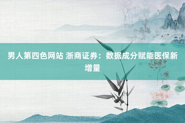 男人第四色网站 浙商证券：数据成分赋能医保新增量