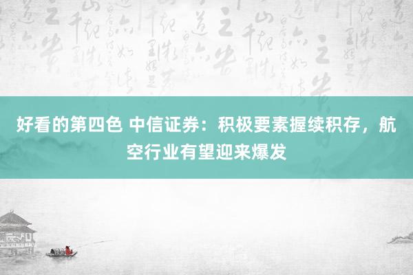 好看的第四色 中信证券：积极要素握续积存，航空行业有望迎来爆发