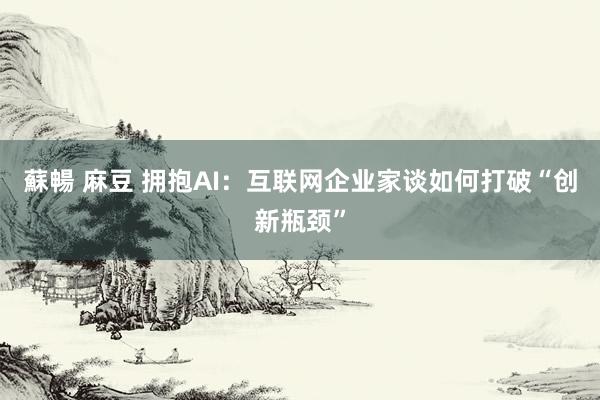 蘇暢 麻豆 拥抱AI：互联网企业家谈如何打破“创新瓶颈”
