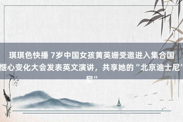 琪琪色快播 7岁中国女孩黄英姗受邀进入集合国惬心变化大会发表英文演讲，共享她的“北京迪士尼”