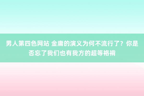 男人第四色网站 金庸的演义为何不流行了？你是否忘了我们也有我方的超等袼褙
