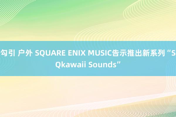勾引 户外 SQUARE ENIX MUSIC告示推出新系列“SQkawaii Sounds”