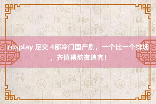 cosplay 足交 4部冷门国产剧，一个比一个排场，齐值得熬夜追完！