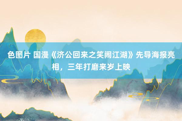 色图片 国漫《济公回来之笑闹江湖》先导海报亮相，三年打磨来岁上映