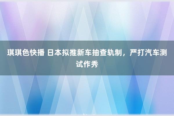 琪琪色快播 日本拟推新车抽查轨制，严打汽车测试作秀