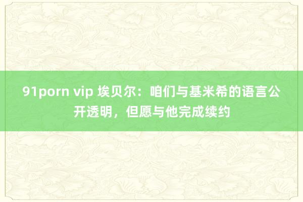 91porn vip 埃贝尔：咱们与基米希的语言公开透明，但愿与他完成续约