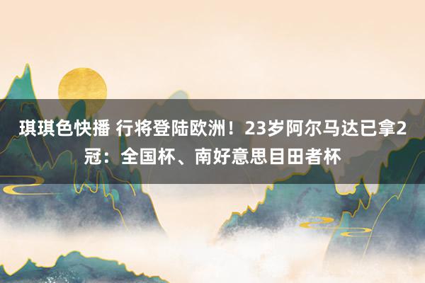 琪琪色快播 行将登陆欧洲！23岁阿尔马达已拿2冠：全国杯、南好意思目田者杯