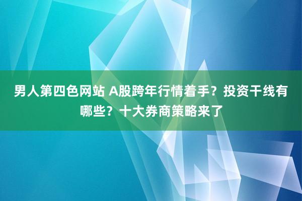 男人第四色网站 A股跨年行情着手？投资干线有哪些？十大券商策略来了