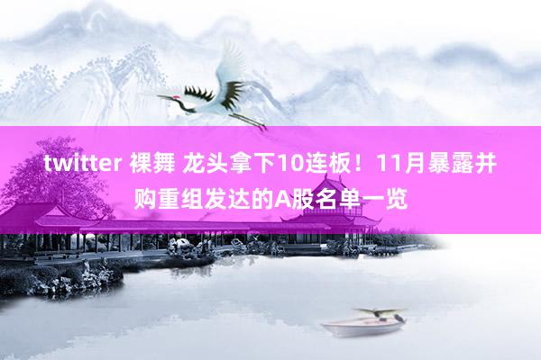 twitter 裸舞 龙头拿下10连板！11月暴露并购重组发达的A股名单一览