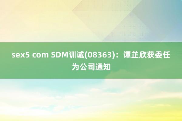 sex5 com SDM训诫(08363)：谭芷欣获委任为公司通知